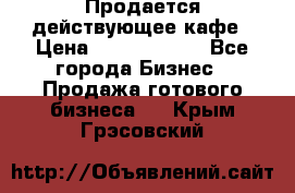 Продается действующее кафе › Цена ­ 18 000 000 - Все города Бизнес » Продажа готового бизнеса   . Крым,Грэсовский